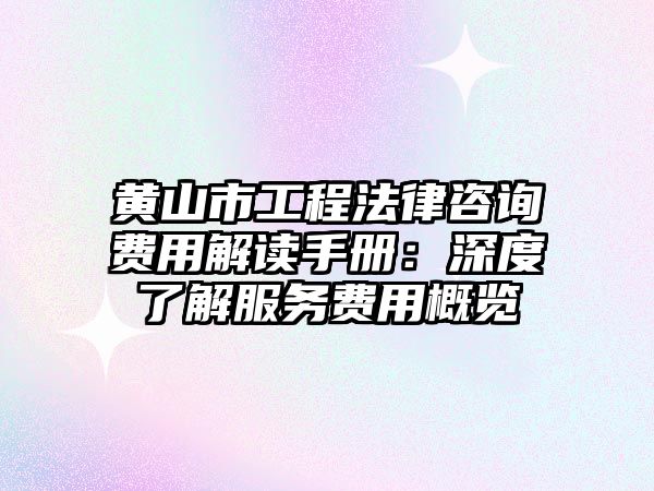 黃山市工程法律咨詢費用解讀手冊：深度了解服務費用概覽