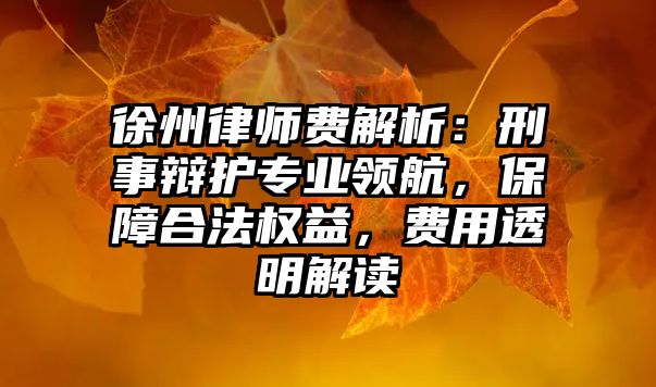 徐州律師費(fèi)解析：刑事辯護(hù)專業(yè)領(lǐng)航，保障合法權(quán)益，費(fèi)用透明解讀