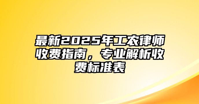 最新2025年工農(nóng)律師收費(fèi)指南，專業(yè)解析收費(fèi)標(biāo)準(zhǔn)表