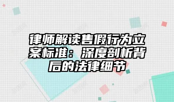律師解讀售假行為立案標準：深度剖析背后的法律細節