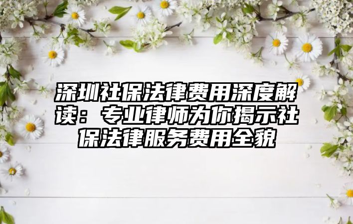 深圳社保法律費用深度解讀：專業(yè)律師為你揭示社保法律服務(wù)費用全貌