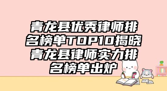 青龍縣優秀律師排名榜單TOP10揭曉青龍縣律師實力排名榜單出爐