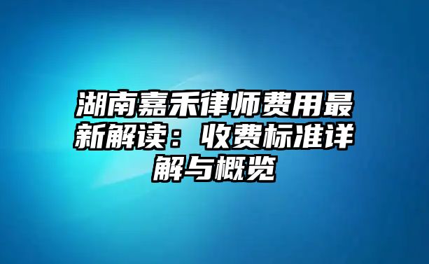 湖南嘉禾律師費用最新解讀：收費標準詳解與概覽