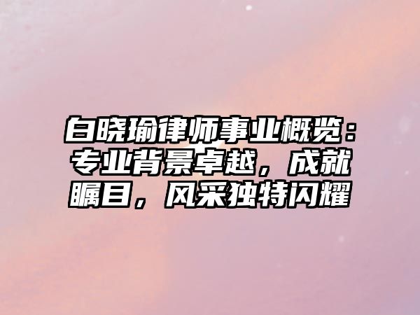 白曉瑜律師事業概覽：專業背景卓越，成就矚目，風采獨特閃耀