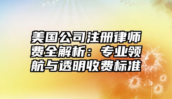 美國公司注冊律師費全解析：專業領航與透明收費標準