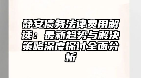 靜安債務法律費用解讀：最新趨勢與解決策略深度探討全面分析