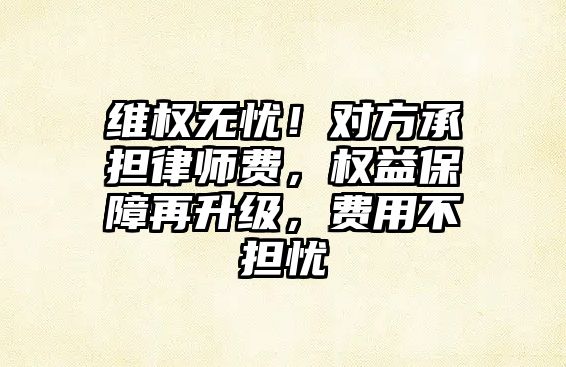 維權無憂！對方承擔律師費，權益保障再升級，費用不擔憂