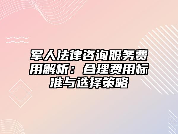 軍人法律咨詢服務(wù)費(fèi)用解析：合理費(fèi)用標(biāo)準(zhǔn)與選擇策略