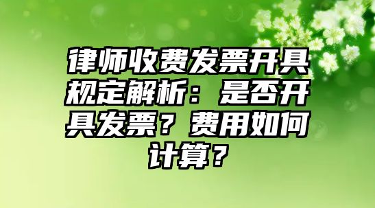 律師收費發(fā)票開具規(guī)定解析：是否開具發(fā)票？費用如何計算？