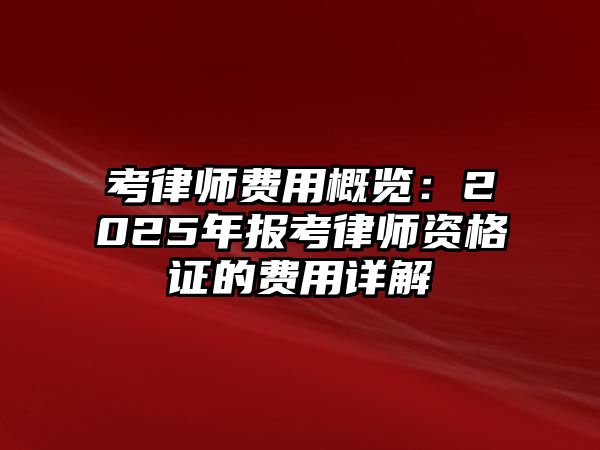 考律師費用概覽：2025年報考律師資格證的費用詳解