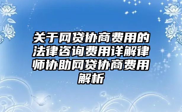 關于網貸協商費用的法律咨詢費用詳解律師協助網貸協商費用解析