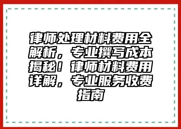 律師處理材料費(fèi)用全解析，專業(yè)撰寫成本揭秘！律師材料費(fèi)用詳解，專業(yè)服務(wù)收費(fèi)指南