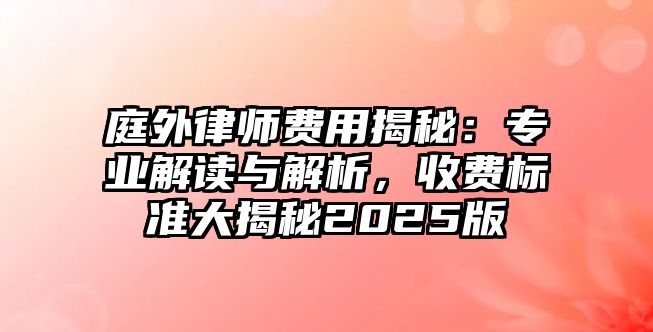 庭外律師費用揭秘：專業解讀與解析，收費標準大揭秘2025版