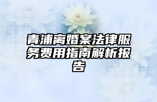 青浦離婚案法律服務費用指南解析報告