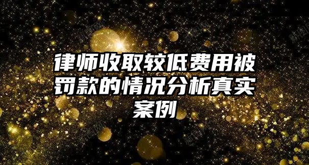 律師收取較低費用被罰款的情況分析真實案例