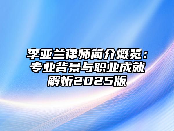 李亞蘭律師簡介概覽：專業背景與職業成就解析2025版