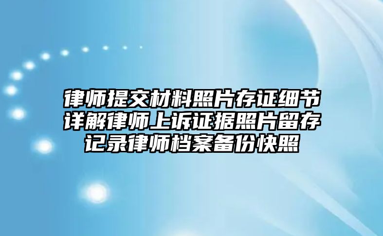 律師提交材料照片存證細(xì)節(jié)詳解律師上訴證據(jù)照片留存記錄律師檔案?jìng)浞菘煺? class=