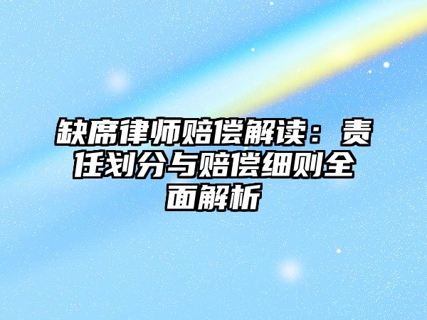 缺席律師賠償解讀：責(zé)任劃分與賠償細(xì)則全面解析