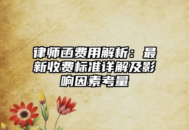 律師函費(fèi)用解析：最新收費(fèi)標(biāo)準(zhǔn)詳解及影響因素考量