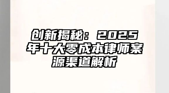 創新揭秘：2025年十大零成本律師案源渠道解析