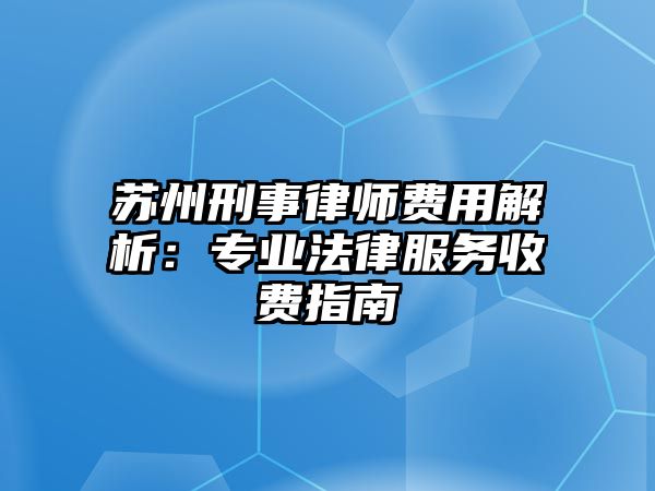 蘇州刑事律師費(fèi)用解析：專業(yè)法律服務(wù)收費(fèi)指南