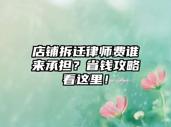店鋪拆遷律師費誰來承擔？省錢攻略看這里！