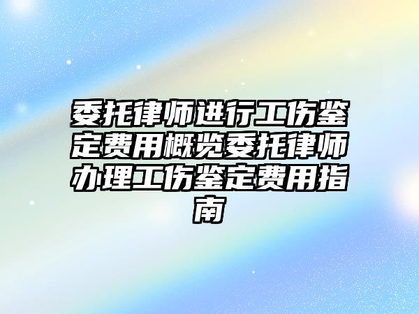 委托律師進行工傷鑒定費用概覽委托律師辦理工傷鑒定費用指南