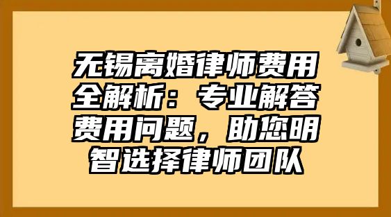 無錫離婚律師費用全解析：專業解答費用問題，助您明智選擇律師團隊
