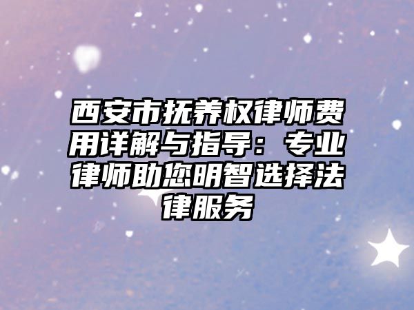 西安市撫養權律師費用詳解與指導：專業律師助您明智選擇法律服務