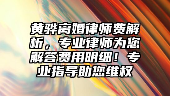 黃驊離婚律師費解析，專業律師為您解答費用明細！專業指導助您維權