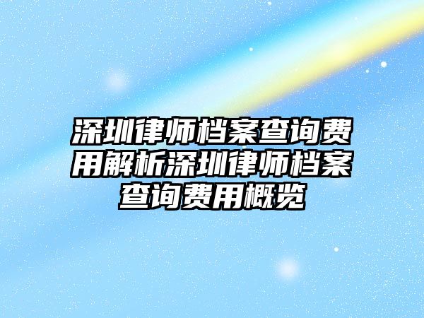 深圳律師檔案查詢費用解析深圳律師檔案查詢費用概覽