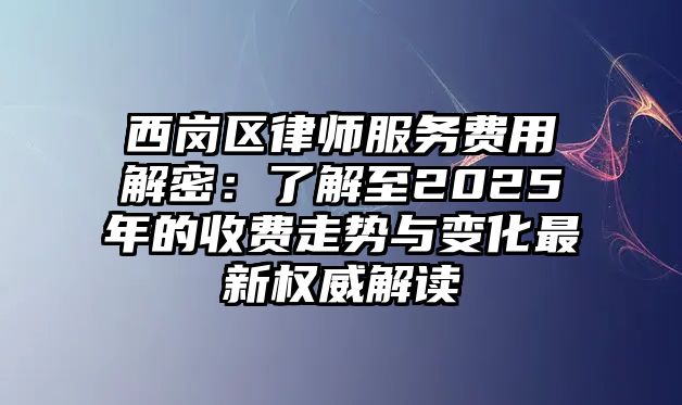 西崗區(qū)律師服務費用解密：了解至2025年的收費走勢與變化最新權威解讀