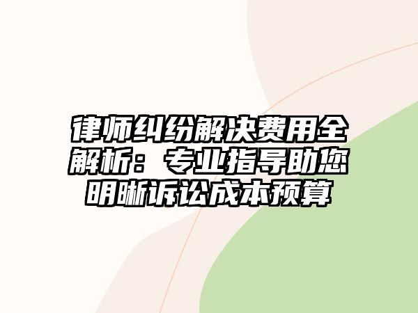 律師糾紛解決費用全解析：專業指導助您明晰訴訟成本預算