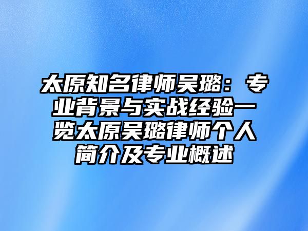 太原知名律師吳璐：專業背景與實戰經驗一覽太原吳璐律師個人簡介及專業概述