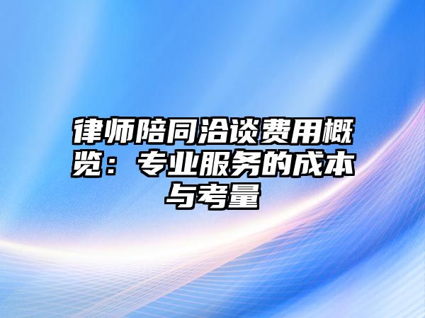 律師陪同洽談費用概覽：專業(yè)服務(wù)的成本與考量