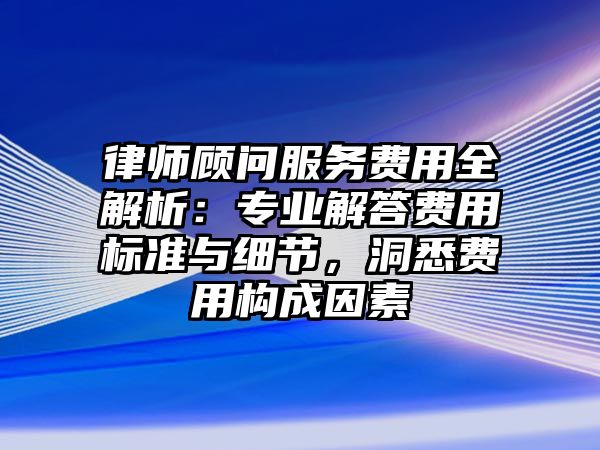 律師顧問服務費用全解析：專業解答費用標準與細節，洞悉費用構成因素