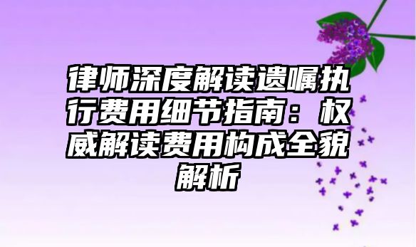 律師深度解讀遺囑執行費用細節指南：權威解讀費用構成全貌解析