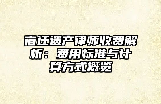 宿遷遺產律師收費解析：費用標準與計算方式概覽