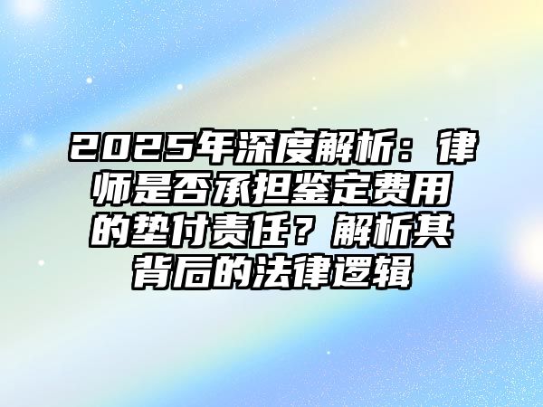 2025年深度解析：律師是否承擔(dān)鑒定費(fèi)用的墊付責(zé)任？解析其背后的法律邏輯