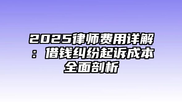 2025律師費用詳解：借錢糾紛起訴成本全面剖析