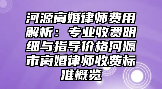 河源離婚律師費用解析：專業收費明細與指導價格河源市離婚律師收費標準概覽