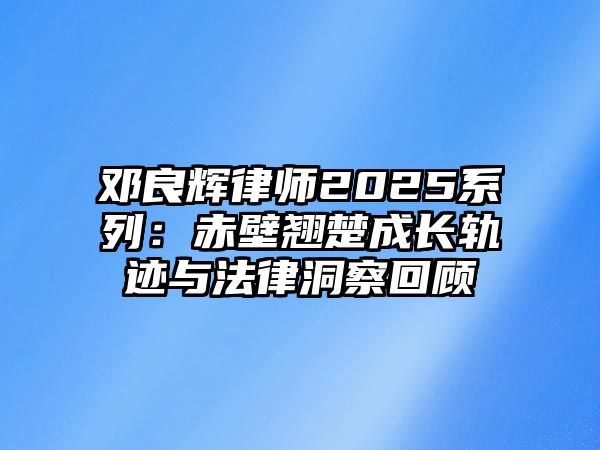 鄧良輝律師2025系列：赤壁翹楚成長軌跡與法律洞察回顧