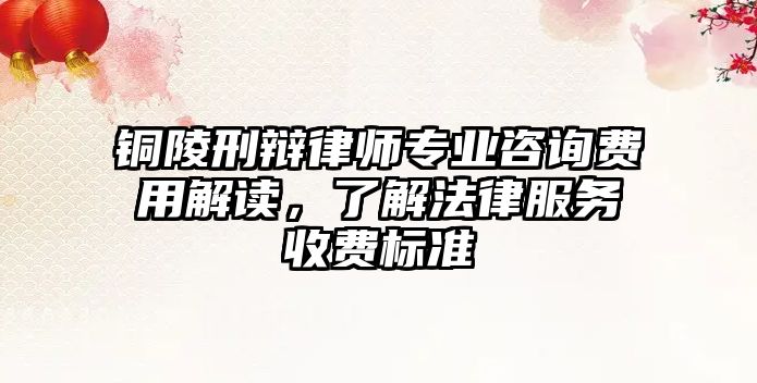 銅陵刑辯律師專業咨詢費用解讀，了解法律服務收費標準