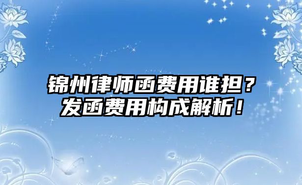 錦州律師函費(fèi)用誰擔(dān)？發(fā)函費(fèi)用構(gòu)成解析！
