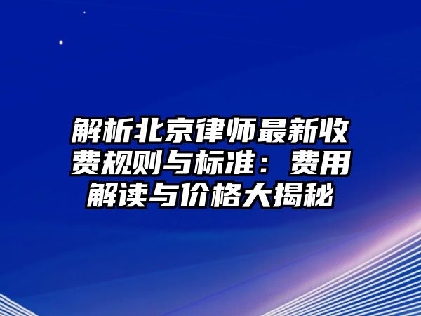 解析北京律師最新收費(fèi)規(guī)則與標(biāo)準(zhǔn)：費(fèi)用解讀與價(jià)格大揭秘
