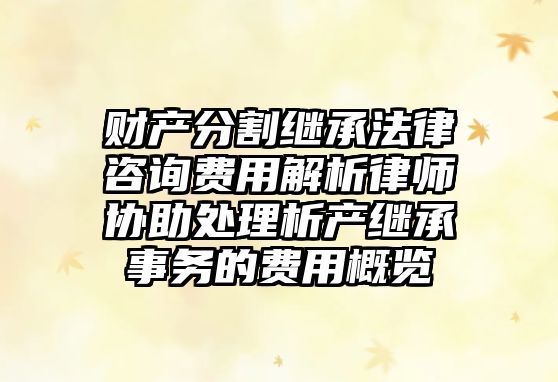 財產分割繼承法律咨詢費用解析律師協助處理析產繼承事務的費用概覽