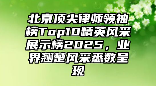北京頂尖律師領(lǐng)袖榜Top10精英風(fēng)采展示榜2025，業(yè)界翹楚風(fēng)采悉數(shù)呈現(xiàn)
