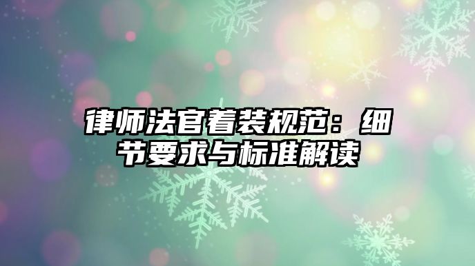 律師法官著裝規(guī)范：細(xì)節(jié)要求與標(biāo)準(zhǔn)解讀