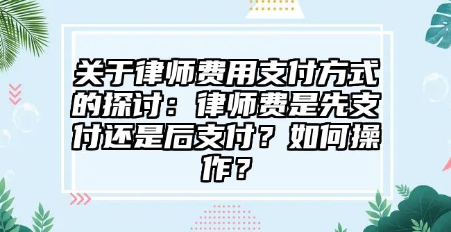 關于律師費用支付方式的探討：律師費是先支付還是后支付？如何操作？