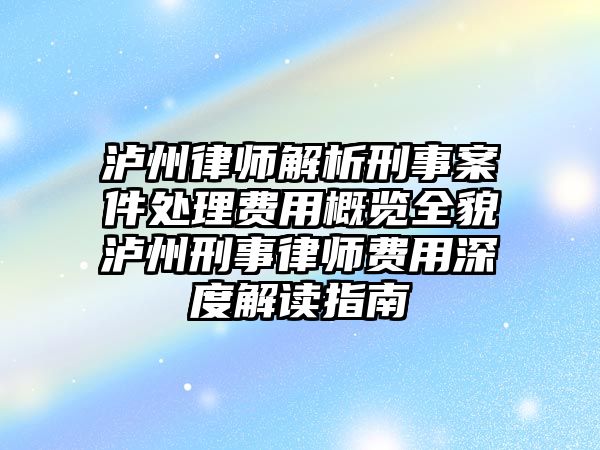 瀘州律師解析刑事案件處理費用概覽全貌瀘州刑事律師費用深度解讀指南